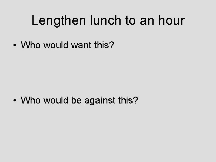 Lengthen lunch to an hour • Who would want this? • Who would be