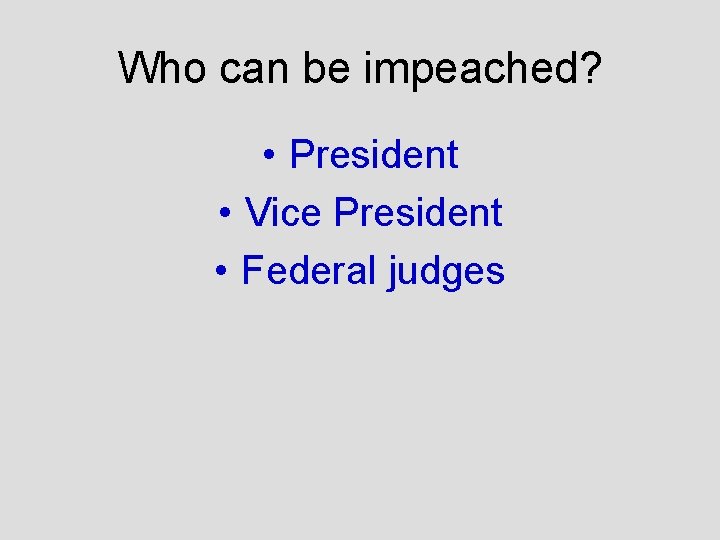 Who can be impeached? • President • Vice President • Federal judges 