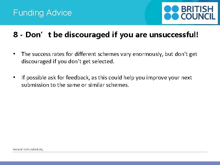 Funding Advice 8 - Don’t be discouraged if you are unsuccessful! • The success
