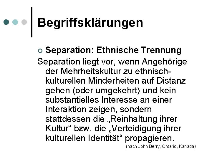 Begriffsklärungen Separation: Ethnische Trennung Separation liegt vor, wenn Angehörige der Mehrheitskultur zu ethnischkulturellen Minderheiten