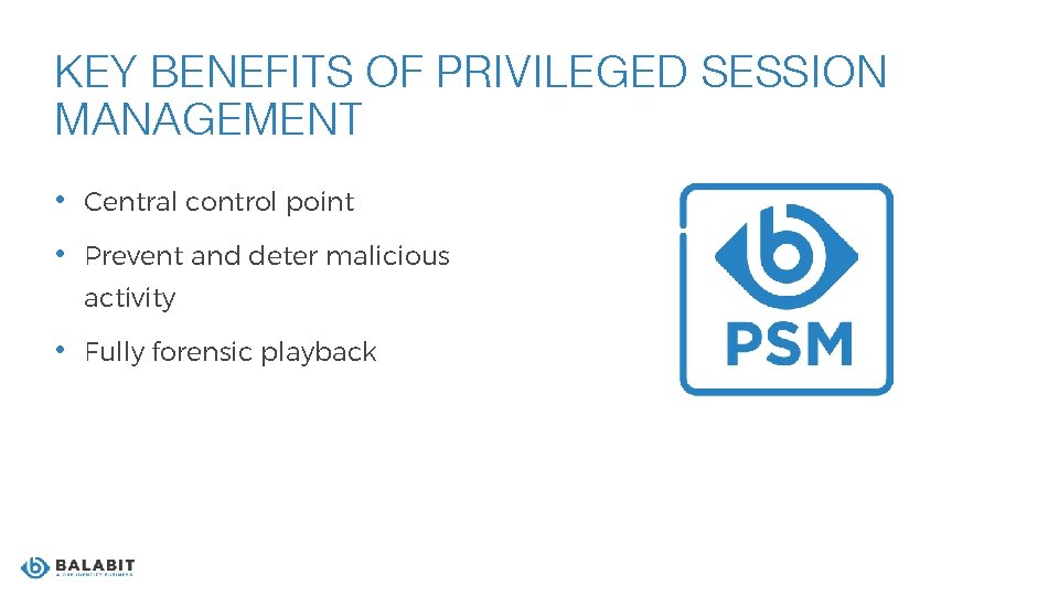 KEY BENEFITS OF PRIVILEGED SESSION MANAGEMENT • Central control point • Prevent and deter