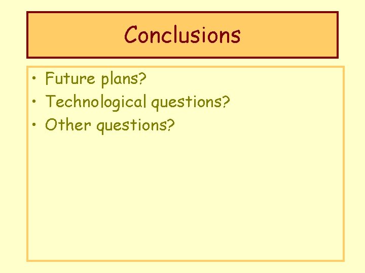 Conclusions • Future plans? • Technological questions? • Other questions? 