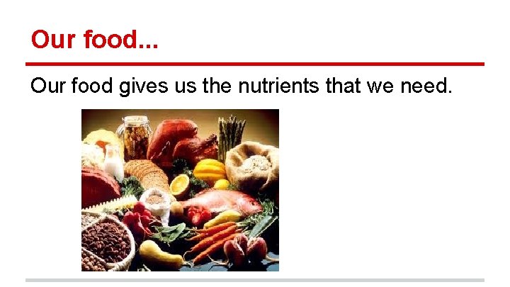 Our food. . . Our food gives us the nutrients that we need. 