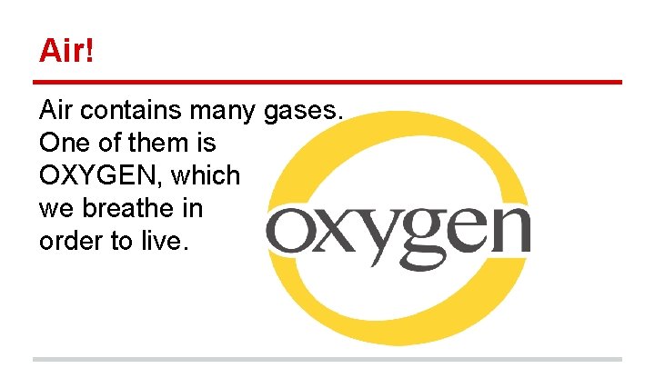 Air! Air contains many gases. One of them is OXYGEN, which we breathe in