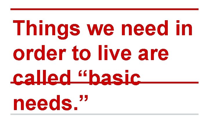 Things we need in order to live are called “basic needs. ” 