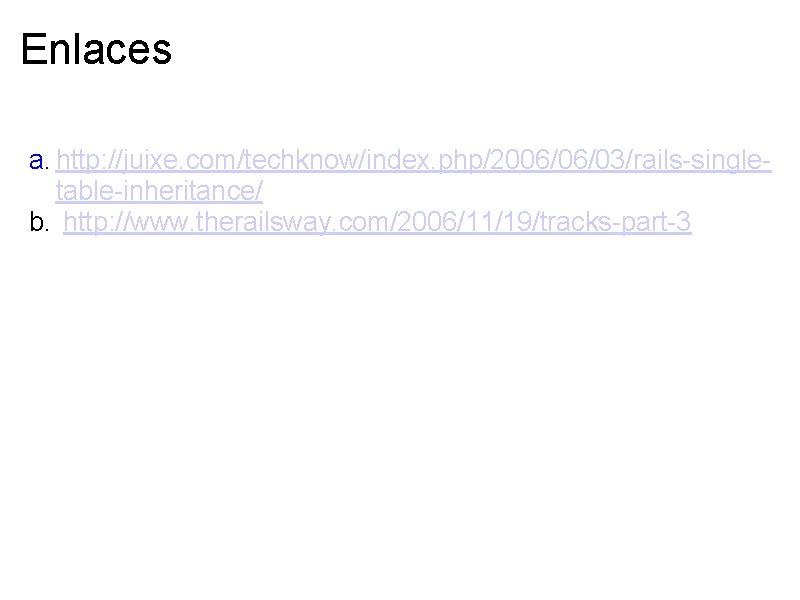 Enlaces a. http: //juixe. com/techknow/index. php/2006/06/03/rails-singletable-inheritance/ b. http: //www. therailsway. com/2006/11/19/tracks-part-3 