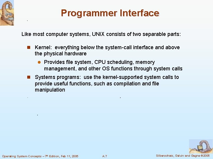Programmer Interface Like most computer systems, UNIX consists of two separable parts: n Kernel: