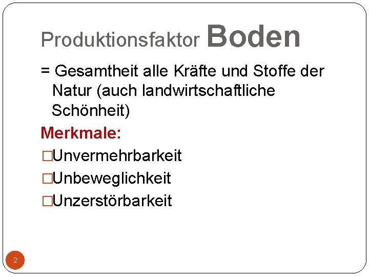 Produktionsfaktor Boden = Gesamtheit alle Kräfte und Stoffe der Natur (auch landwirtschaftliche Schönheit) Merkmale: