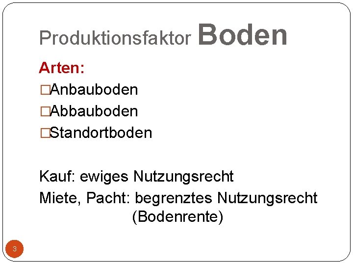 Produktionsfaktor Boden Arten: �Anbauboden �Abbauboden �Standortboden Kauf: ewiges Nutzungsrecht Miete, Pacht: begrenztes Nutzungsrecht (Bodenrente)