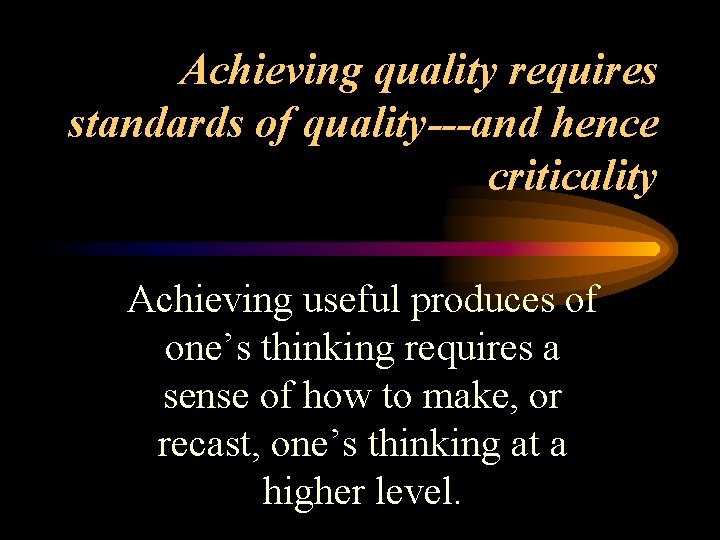 Achieving quality requires standards of quality---and hence criticality Achieving useful produces of one’s thinking