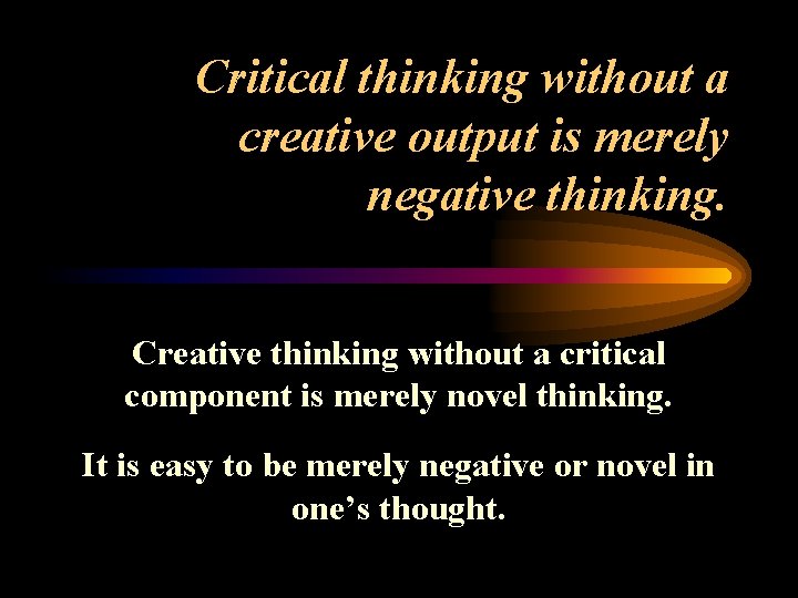 Critical thinking without a creative output is merely negative thinking. Creative thinking without a