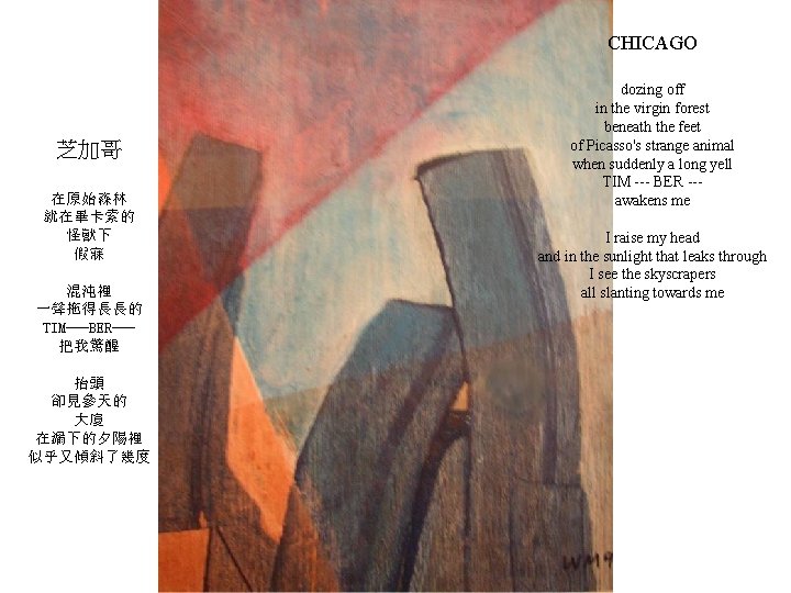 CHICAGO 芝加哥 在原始森林 就在畢卡索的 怪獸下 假寐 混沌裡 一聲拖得長長的 TIM---BER--把我驚醒 抬頭 卻見參天的 大廈 在漏下的夕陽裡 似乎又傾斜了幾度