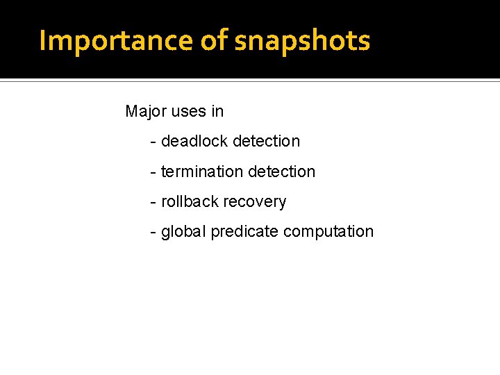 Importance of snapshots Major uses in - deadlock detection - termination detection - rollback
