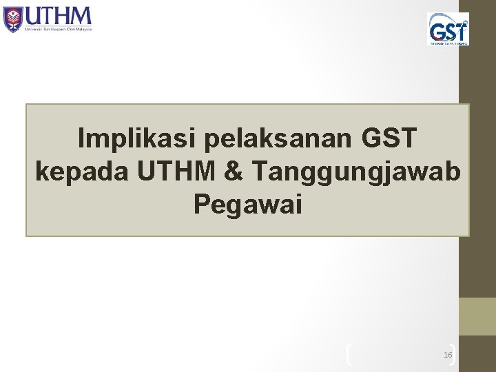 Implikasi pelaksanan GST kepada UTHM & Tanggungjawab Pegawai 16 