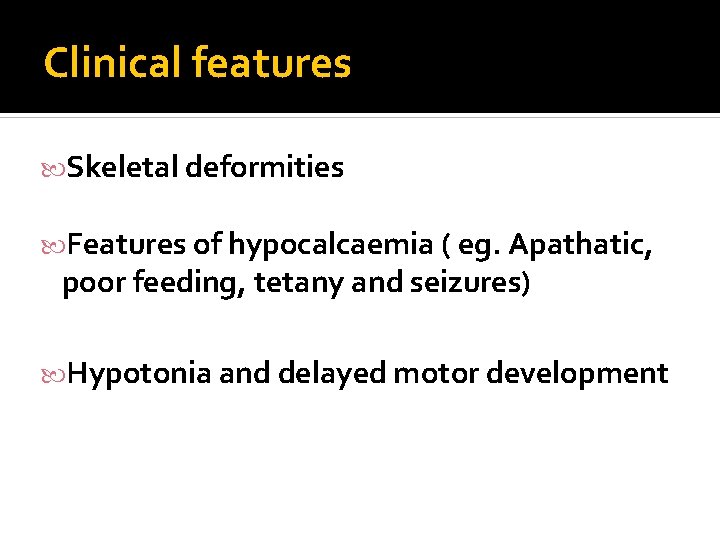 Clinical features Skeletal deformities Features of hypocalcaemia ( eg. Apathatic, poor feeding, tetany and