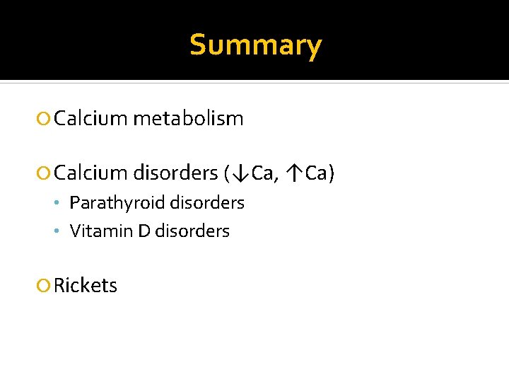 Summary Calcium metabolism Calcium disorders (↓Ca, ↑Ca) • Parathyroid disorders • Vitamin D disorders