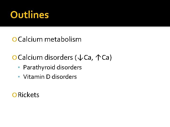 Outlines Calcium metabolism Calcium disorders (↓Ca, ↑Ca) • Parathyroid disorders • Vitamin D disorders