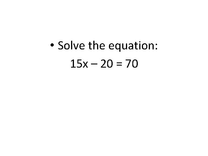  • Solve the equation: 15 x – 20 = 70 