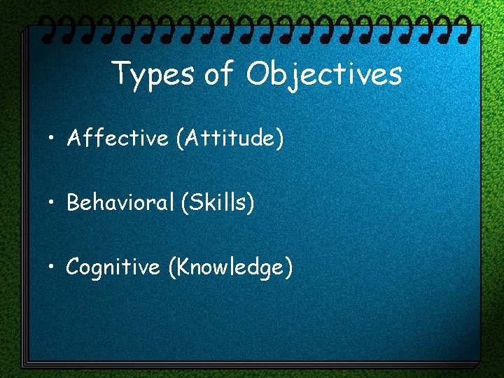 Types of Objectives • Affective (Attitude) • Behavioral (Skills) • Cognitive (Knowledge) 
