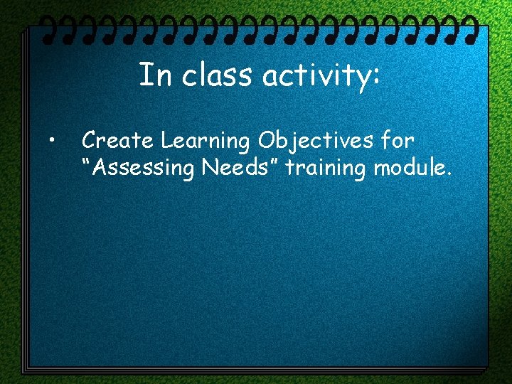 In class activity: • Create Learning Objectives for “Assessing Needs” training module. 