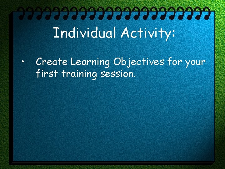 Individual Activity: • Create Learning Objectives for your first training session. 