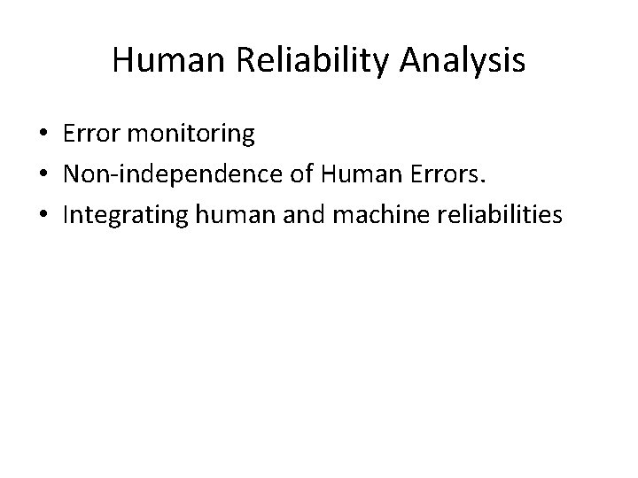 Human Reliability Analysis • Error monitoring • Non-independence of Human Errors. • Integrating human