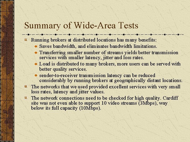 Summary of Wide-Area Tests Running brokers at distributed locations has many benefits: Saves bandwidth,
