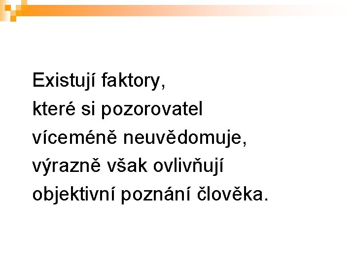  Existují faktory, které si pozorovatel víceméně neuvědomuje, výrazně však ovlivňují objektivní poznání člověka.