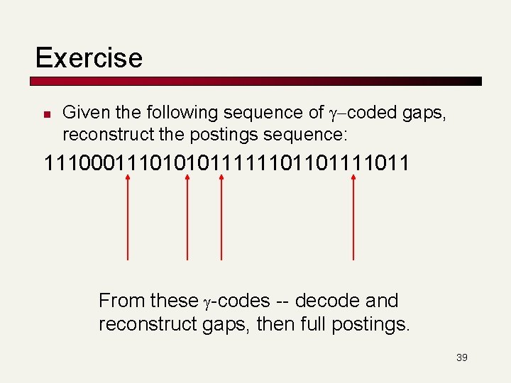 Exercise n Given the following sequence of g-coded gaps, reconstruct the postings sequence: 11100011101010111111011011