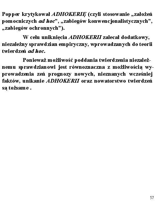 Popper krytykował ADHOKERIĘ (czyli stosowanie „założeń pomocniczych ad hoc”, „zabiegów konwencjonalistycznych”, „zabiegów ochronnych”). W