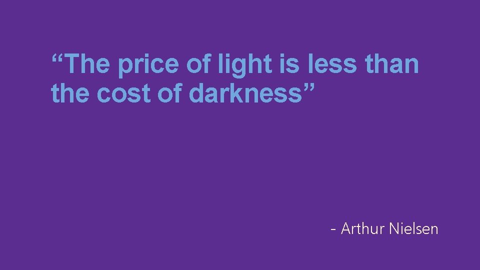 “The price of light is less than the cost of darkness” - Arthur Nielsen