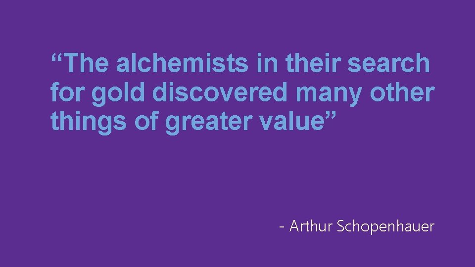 “The alchemists in their search for gold discovered many other things of greater value”