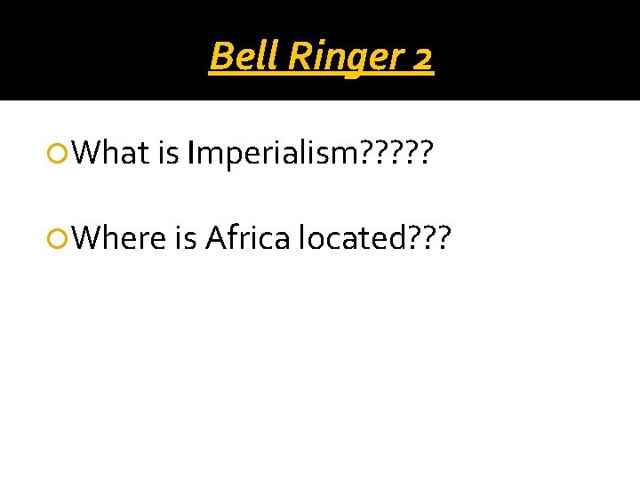 Bell Ringer 2 What is Imperialism? ? ? Where is Africa located? ? ?