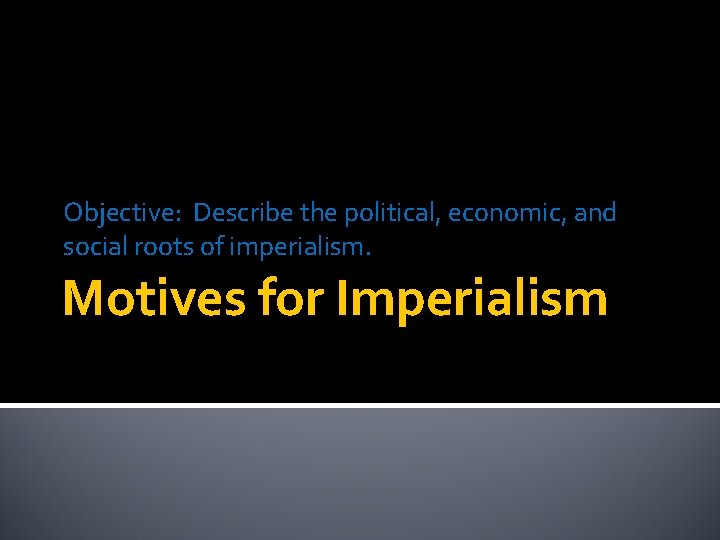 Objective: Describe the political, economic, and social roots of imperialism. Motives for Imperialism 