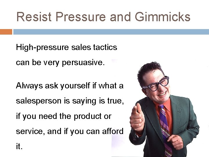 Resist Pressure and Gimmicks High-pressure sales tactics can be very persuasive. Always ask yourself