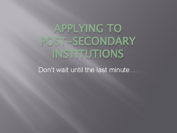 APPLYING TO POST-SECONDARY INSTITUTIONS Don’t wait until the last minute…. 