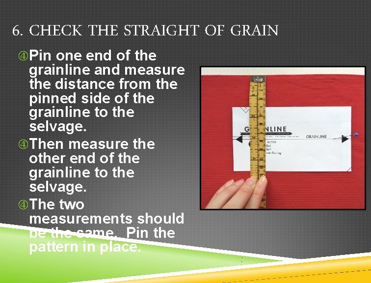 6. CHECK THE STRAIGHT OF GRAIN Pin one end of the grainline and measure