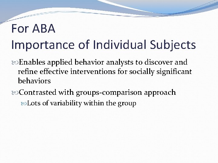 For ABA Importance of Individual Subjects Enables applied behavior analysts to discover and refine