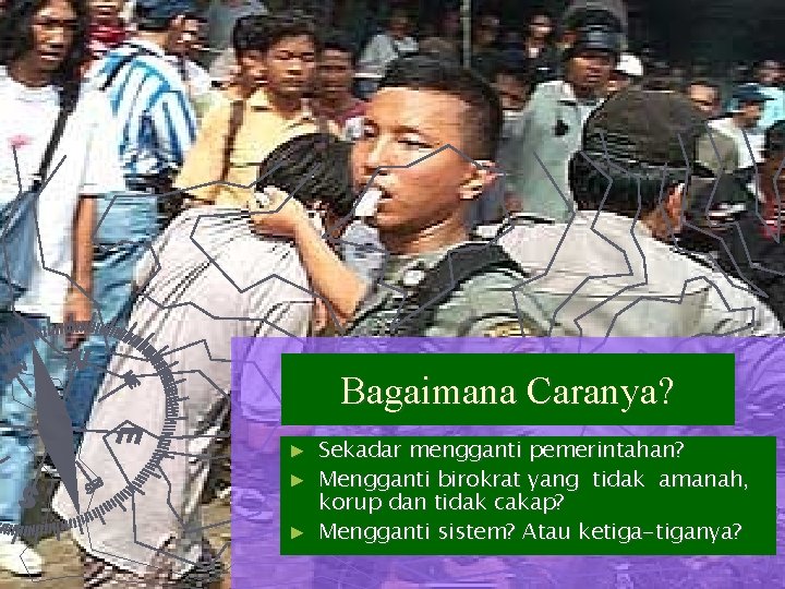 Bagaimana Caranya? Sekadar mengganti pemerintahan? ► Mengganti birokrat yang tidak amanah, korup dan tidak