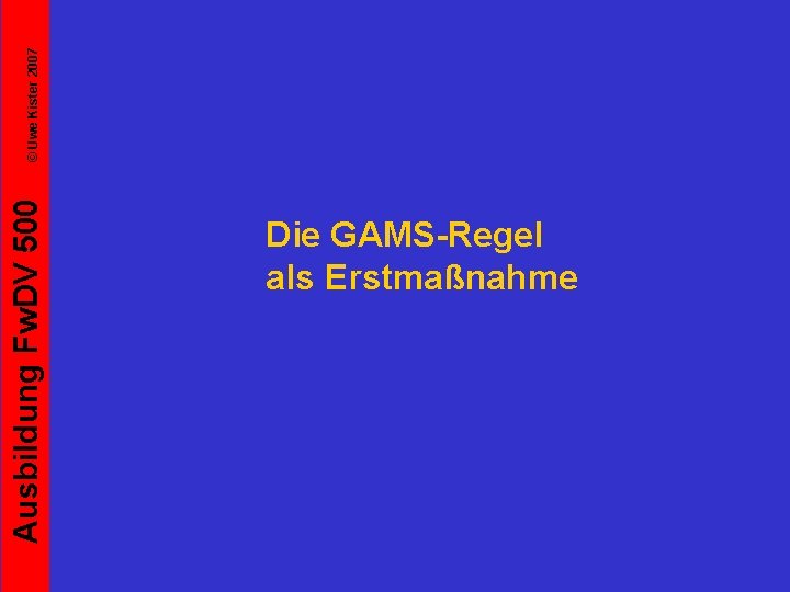 Ausbildung Fw. DV 500 Die GAMS-Regel als Erstmaßnahme © Uwe Kister 2007 