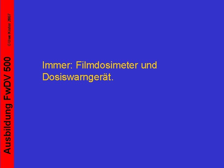 © Uwe Kister 2007 Ausbildung Fw. DV 500 Immer: Filmdosimeter und Dosiswarngerät. 