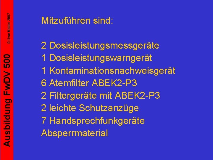 © Uwe Kister 2007 Ausbildung Fw. DV 500 Mitzuführen sind: 2 Dosisleistungsmessgeräte 1 Dosisleistungswarngerät