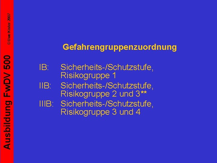 © Uwe Kister 2007 Ausbildung Fw. DV 500 Gefahrengruppenzuordnung IB: Sicherheits-/Schutzstufe, Risikogruppe 1 IIB: