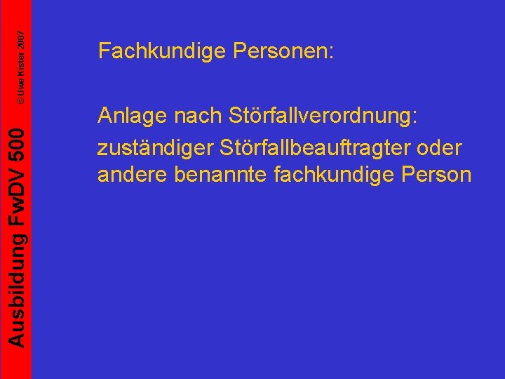 © Uwe Kister 2007 Ausbildung Fw. DV 500 Fachkundige Personen: Anlage nach Störfallverordnung: zuständiger