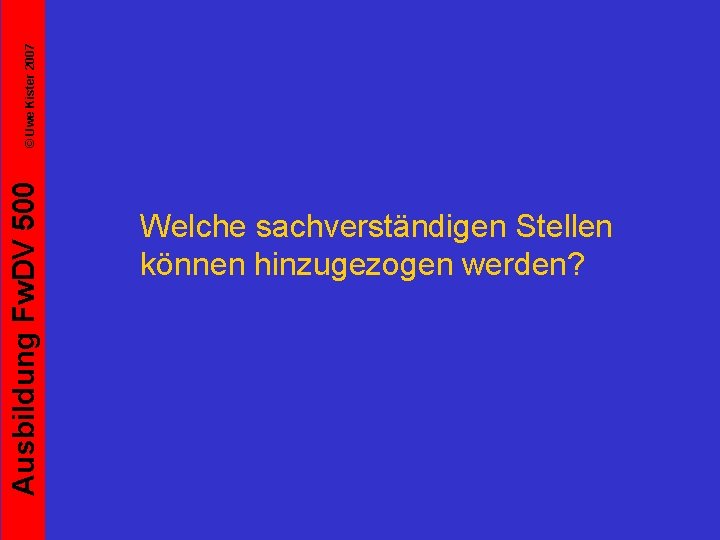 © Uwe Kister 2007 Ausbildung Fw. DV 500 Welche sachverständigen Stellen können hinzugezogen werden?