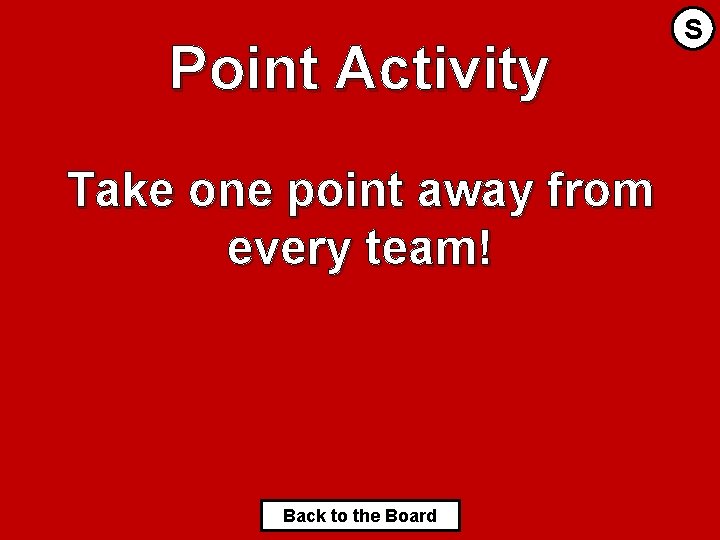Point Activity Take one point away from every team! Back to the Board S