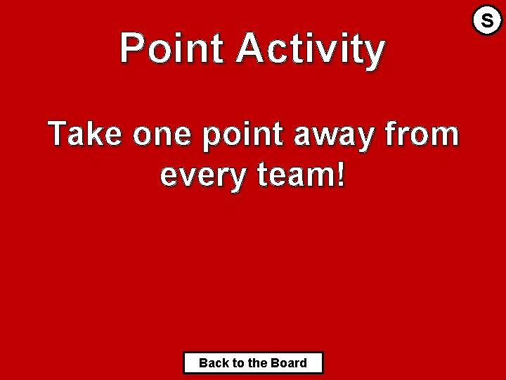 Point Activity Take one point away from every team! Back to the Board S