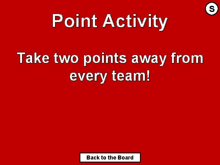 Point Activity Take two points away from every team! Back to the Board S