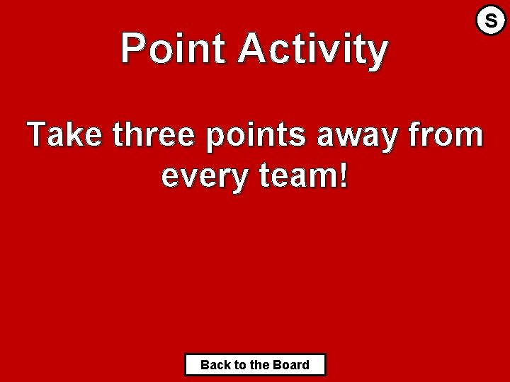 Point Activity S Take three points away from every team! Back to the Board