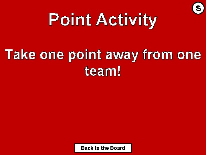 Point Activity S Take one point away from one team! Back to the Board